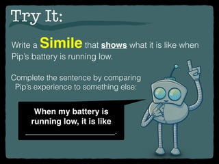 Try It:
Write a Simile that shows what it is like when
Pip’s battery is running low.
When my battery is
running low, it is like
______________________.
Complete the sentence by comparing
Pip’s experience to something else:
 
