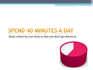 Keep a timer by your desk so that you don’t get drawn in.
 