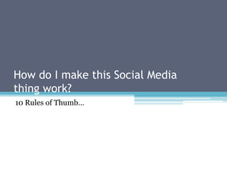 How do I make this Social Media
thing work?
10 Rules of Thumb…
 