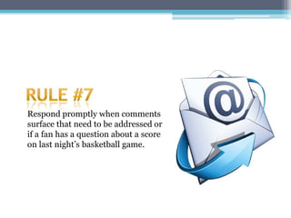 Respond promptly when comments
surface that need to be addressed or
if a fan has a question about a score
on last night’s basketball game.
 