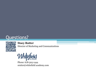 Questions?
     Stacy Rutter
     Director of Marketing and Communications




     Phone: 678-305-1444
     srutter@whitefield academy.com
 