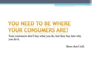 Your customers don’t buy what you do, but they buy into why
you do it.

                                              Show don’t tell.
 
