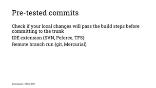 Pre-tested commits
Check if your local changes will pass the build steps before
committing to the trunk
IDE extension (SVN, Peforce, TFS)
Remote branch run (git, Mercurial)
@bmihaylov | CNUG 2017
 