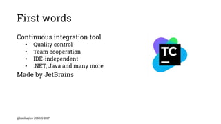 First words
Continuous integration tool
• Quality control
• Team cooperation
• IDE-independent
• .NET, Java and many more
Made by JetBrains
@bmihaylov | CNUG 2017
 