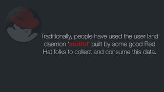 Traditionally, people have used the user land
daemon ‘auditd’ built by some good Red
Hat folks to collect and consume this...