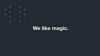 We like magic.
 
