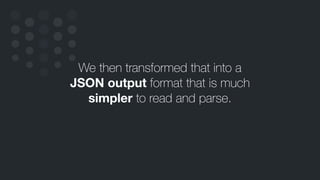 We then transformed that into a
JSON output format that is much
simpler to read and parse.
 
