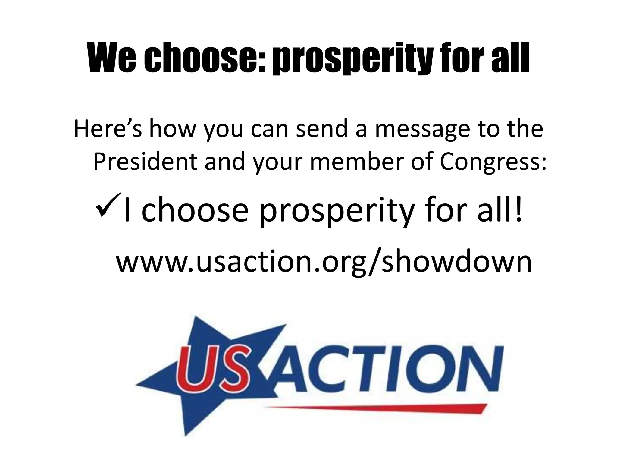 We choose: prosperity for all
Here’s how you can send a message to the
 President and your member of Congress:
 I choose prosperity for all!
   www.usaction.org/showdown
 