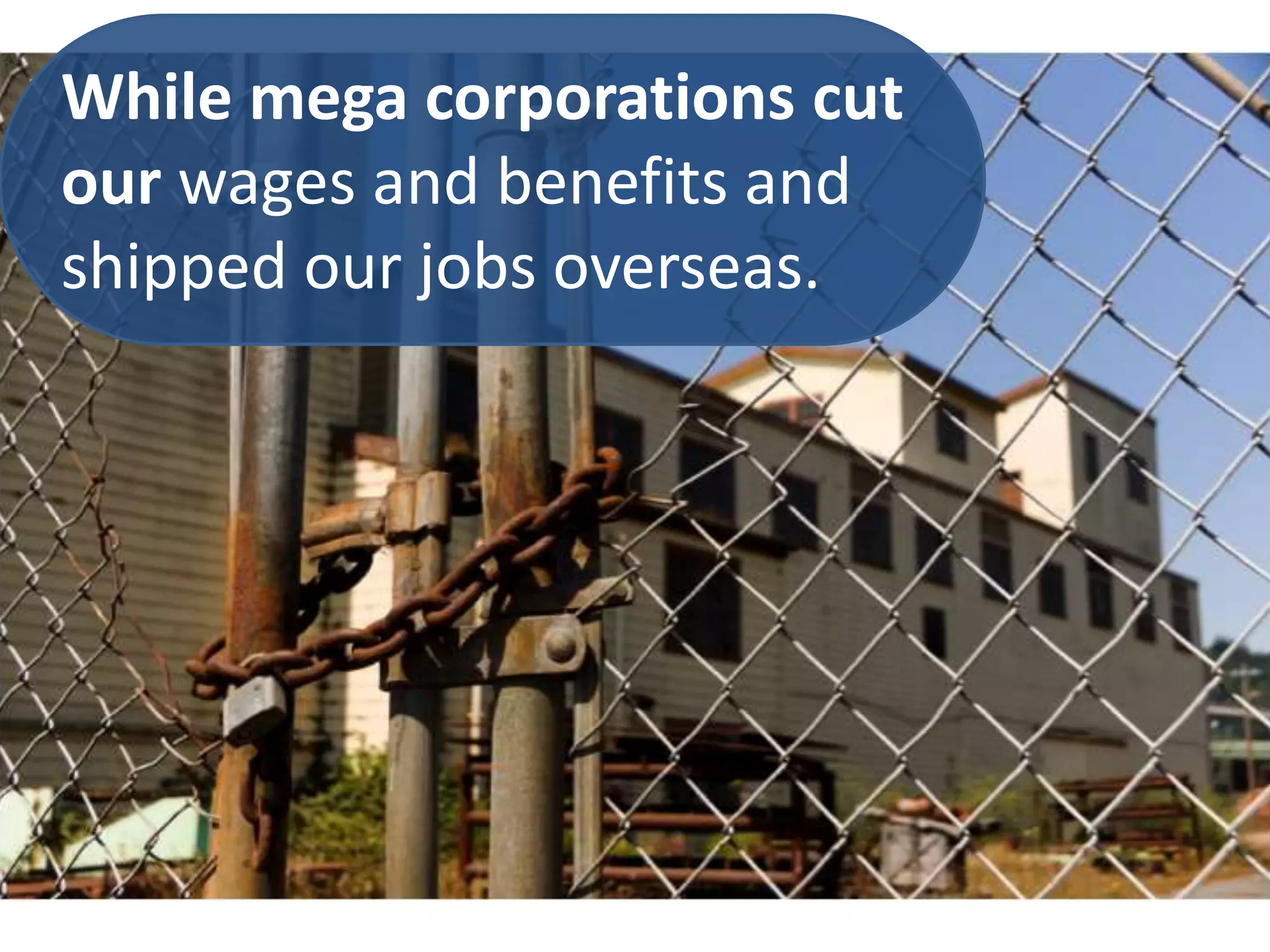 While mega corporations cut
our wages and benefits and
shipped our jobs overseas.
 
