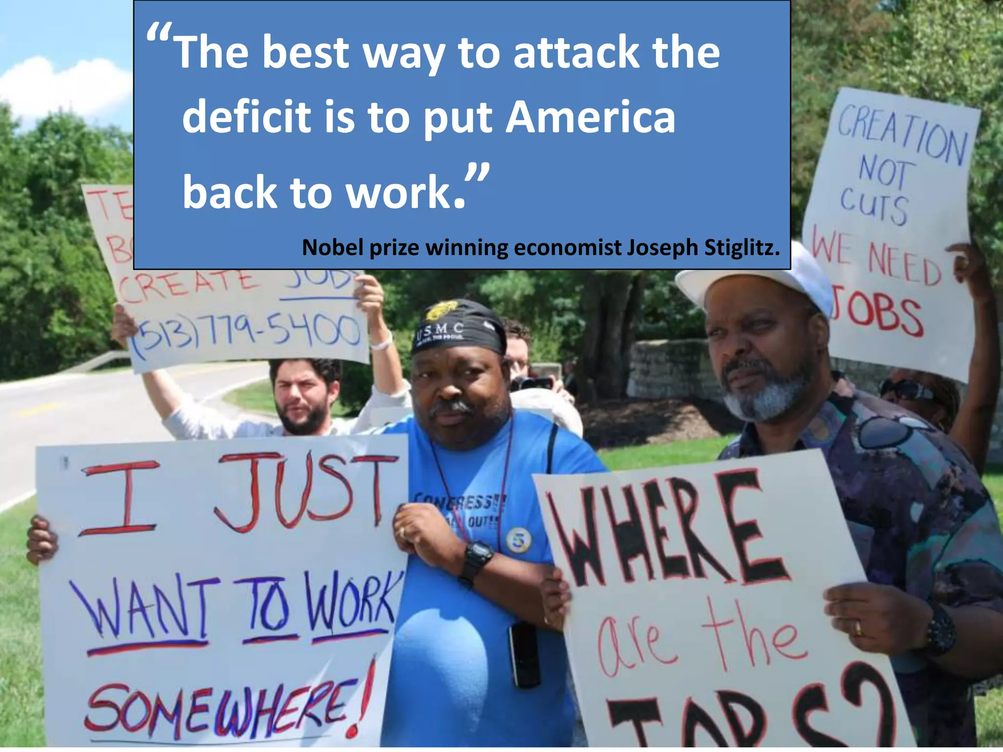 “The best way to attack the
 deficit is to put America
 back to work.”
       Nobel prize winning economist Joseph Stiglitz.
 