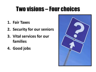 Two visions – Four choices

1. Fair Taxes
2. Security for our seniors
3. Vital services for our
   families
4. Good jobs
 