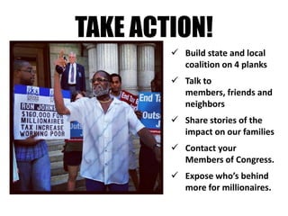 TAKE ACTION!
         Build state and local
          coalition on 4 planks
         Talk to
          members, friends and
          neighbors
         Share stories of the
          impact on our families
         Contact your
          Members of Congress.
         Expose who’s behind
          more for millionaires.
 