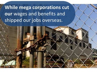 While mega corporations cut
our wages and benefits and
shipped our jobs overseas.
 