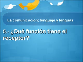La comunicación; lenguaje y lenguas
5.-5.- ¿Qué función tiene el¿Qué función tiene el
receptor?receptor?
 