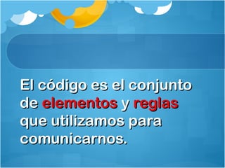 El código es el conjuntoEl código es el conjunto
dede elementoselementos yy reglasreglas
que utilizamos paraque utilizamos para
comunicarnos.comunicarnos.
 