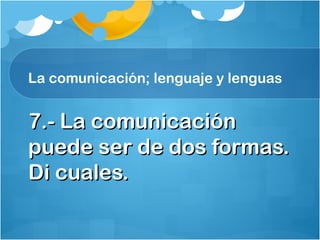 La comunicación; lenguaje y lenguas
7.- La comunicación7.- La comunicación
puede ser de dos formas.puede ser de dos formas.
Di cuales.Di cuales.
 