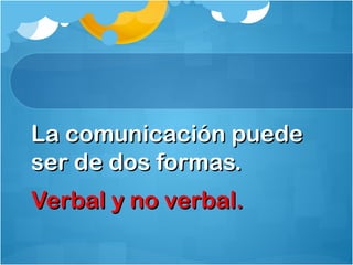 La comunicación puedeLa comunicación puede
ser de dos formas.ser de dos formas.
Verbal y no verbal.Verbal y no verbal.
 