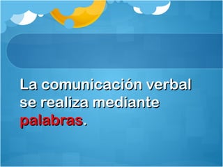 La comunicación verbalLa comunicación verbal
se realiza mediantese realiza mediante
palabraspalabras..
 