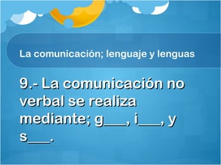 La comunicación; lenguaje y lenguas
9.- La comunicación no9.- La comunicación no
verbal se realizaverbal se realiza
mediante; g___, i___, ymediante; g___, i___, y
s___.s___.
 
