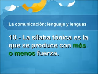 La comunicación; lenguaje y lenguas
10.- La sílaba tónica es la10.- La sílaba tónica es la
que se produce conque se produce con másmás
o menoso menos fuerza.fuerza.
 