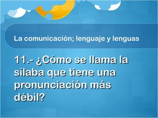 La comunicación; lenguaje y lenguas
11.- ¿Cómo se llama la11.- ¿Cómo se llama la
sílaba que tiene unasílaba que tiene una
pronunciación máspronunciación más
débil?débil?
 