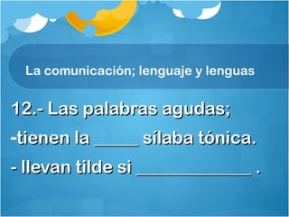 La comunicación; lenguaje y lenguas
12.- Las palabras agudas;12.- Las palabras agudas;
-tienen la _____ sílaba tónica.tienen la _____ sílaba tónica.
- llevan tilde si _____________ .- llevan tilde si _____________ .
 