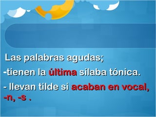 Las palabras agudas;Las palabras agudas;
-tienen latienen la últimaúltima sílaba tónica.sílaba tónica.
- llevan tilde si- llevan tilde si acaban en vocal,acaban en vocal,
-n, -s .-n, -s .
 