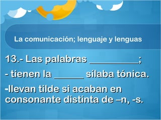 La comunicación; lenguaje y lenguas
13.- Las palabras __________;13.- Las palabras __________;
- tienen la ______ sílaba tónica.- tienen la ______ sílaba tónica.
-llevan tilde si acaban enllevan tilde si acaban en
consonante distinta de –n, -s.consonante distinta de –n, -s.
 