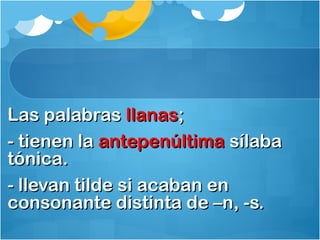 Las palabrasLas palabras llanasllanas;;
- tienen la- tienen la antepenúltimaantepenúltima sílabasílaba
tónica.tónica.
- llevan tilde si acaban en- llevan tilde si acaban en
consonante distinta de –n, -s.consonante distinta de –n, -s.
 