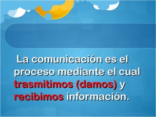 La comunicación es elLa comunicación es el
proceso mediante el cualproceso mediante el cual
trasmitimos (damos)trasmitimos (damos) yy
recibimosrecibimos información.información.
 