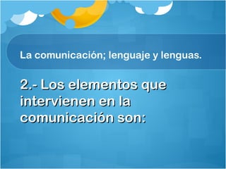 La comunicación; lenguaje y lenguas.
2.- Los elementos que2.- Los elementos que
intervienen en laintervienen en la
comunicación son:comunicación son:
 