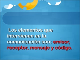 Los elementos queLos elementos que
intervienen en laintervienen en la
comunicación son:comunicación son: emisor,emisor,
receptor, mensaje y código.receptor, mensaje y código.
 