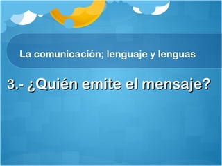 La comunicación; lenguaje y lenguas
3.-3.- ¿Quién emite el mensaje?¿Quién emite el mensaje?
 