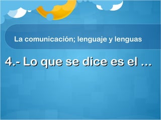 La comunicación; lenguaje y lenguas
4.- Lo que se dice es el ...4.- Lo que se dice es el ...
 