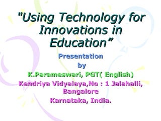 &quot;Using Technology for Innovations in Education” Presentation by K.Parameswari, PGT( English) Kendriya Vidyalaya,No : 1 Jalahalli, Bangalore Karnataka, India. 