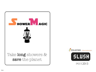 S

hower

M

agic

Take long showers &
save the planet
14.11.2013
Intro

 