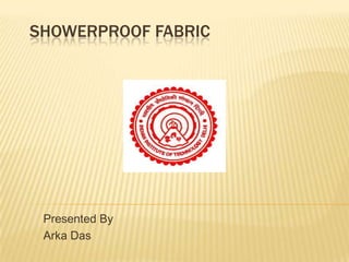 SHOWERPROOF FABRIC




 Presented By
 Arka Das
 