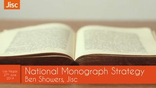 Las Vegas
27th June
2014
National Monograph Strategy
Ben Showers, Jisc
 