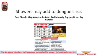 Showers may add to dengue crisis
Govt Should Map Vulnerable Areas And Intensify Fogging Drive, Say
Experts
The Nurses and attendants staff we provide for your healthy recovery for bookings Contact Us:-
 