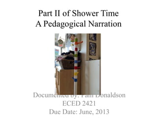Part II of Shower Time
A Pedagogical Narration
Documented by: Pam Donaldson
ECED 2421
Due Date: June, 2013
 