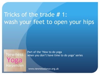 Part of the ‘How to do yoga
when you don’t have time to do yoga’ series
www.newnessdance.org.uk
Tricks of the trade # 1:
wash your feet to open your hips
 