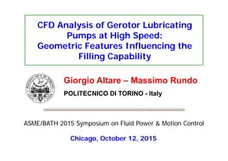 POLITECNICO DI TORINO - Italy
Giorgio Altare – Massimo Rundo
ASME/BATH 2015 Symposium on Fluid Power & Motion Control
Chicago, October 12, 2015
CFD Analysis of Gerotor Lubricating
Pumps at High Speed:
Geometric Features Influencing the
Filling Capability
 
