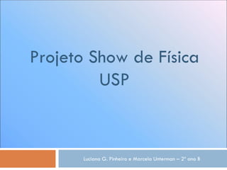 Projeto Show de Física USP Luciana G. Pinheiro e Marcela Unterman – 2º ano B 