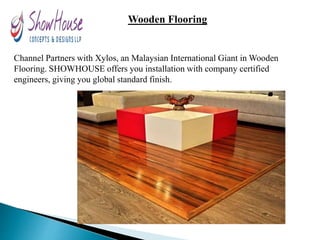 Wooden Flooring
Channel Partners with Xylos, an Malaysian International Giant in Wooden
Flooring. SHOWHOUSE offers you installation with company certified
engineers, giving you global standard finish.
 