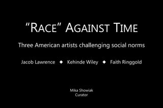 “RACE” AGAINST TIME
Jacob Lawrence ◆ Kehinde Wiley ◆ Faith Ringgold
Three American artists challenging social norms
Mika Showiak
Curator
 