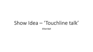 Show Idea – ‘Touchline talk’
Elliot Ball
 