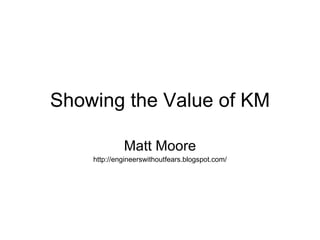 Showing the Value of KM Matt Moore http://engineerswithoutfears.blogspot.com/ 