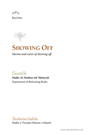 ‫ِﯾﺎ‬‫ر‬‫ِی‬‫ر‬‫ﮐﺎ‬
Riyā Kārī
SHOWING OFF
Harms and cures of showing off
Presented by
Majlis Al-Madina-tul-‘Ilmiyyah
Department of Reforming Books
Translated into English by
Majlis-e-Tarajim (Dawat-e-Islami)
www.dawateislami.net
 