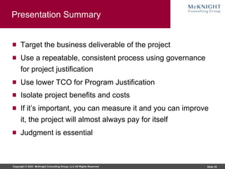 Copyright © 2023 McKnight Consulting Group, LLC All Rights Reserved Slide 35
Presentation Summary
Target the business deliverable of the project
Use a repeatable, consistent process using governance
for project justification
Use lower TCO for Program Justification
Isolate project benefits and costs
If it’s important, you can measure it and you can improve
it, the project will almost always pay for itself
Judgment is essential
 