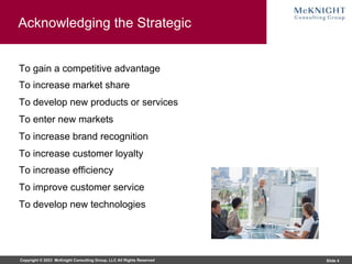 Copyright © 2023 McKnight Consulting Group, LLC All Rights Reserved Slide 4
Acknowledging the Strategic
To gain a competitive advantage
To increase market share
To develop new products or services
To enter new markets
To increase brand recognition
To increase customer loyalty
To increase efficiency
To improve customer service
To develop new technologies
 